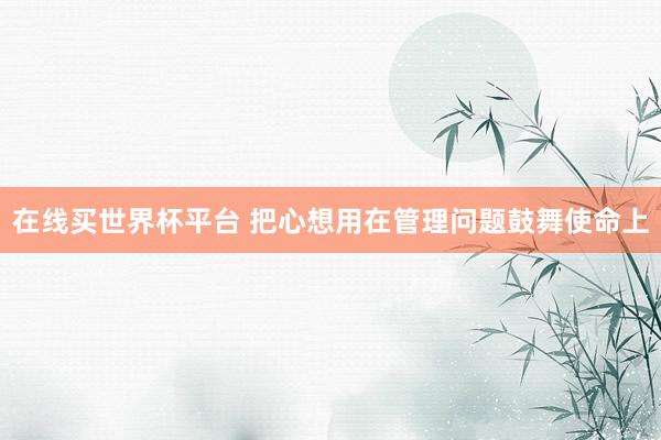 在线买世界杯平台 把心想用在管理问题鼓舞使命上