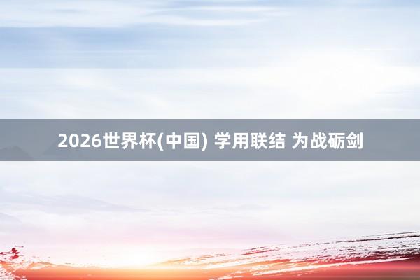 2026世界杯(中国) 学用联结 为战砺剑
