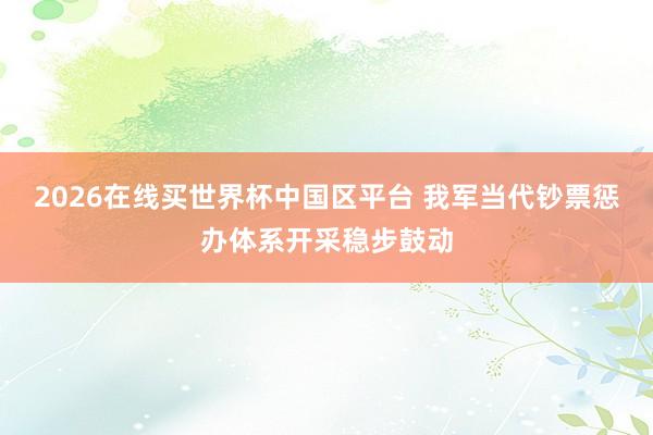 2026在线买世界杯中国区平台 我军当代钞票惩办体系开采稳步鼓动