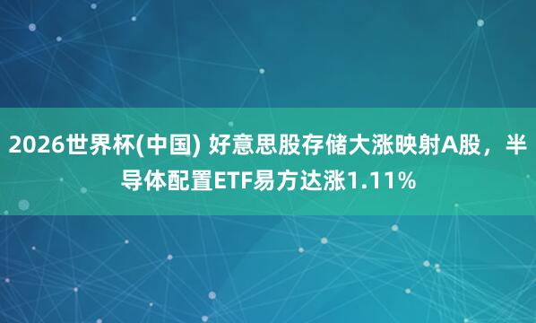 2026世界杯(中国) 好意思股存储大涨映射A股，半导体配置ETF易方达涨1.11%