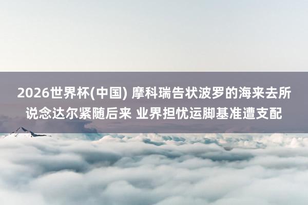 2026世界杯(中国) 摩科瑞告状波罗的海来去所说念达尔紧随后来 业界担忧运脚基准遭支配