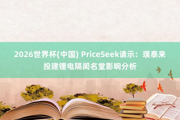 2026世界杯(中国) PriceSeek请示：璞泰来投建锂电隔阂名堂影响分析
