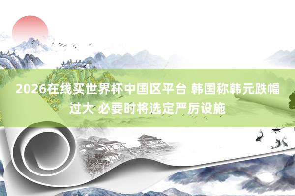 2026在线买世界杯中国区平台 韩国称韩元跌幅过大 必要时将选定严厉设施