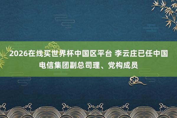2026在线买世界杯中国区平台 李云庄已任中国电信集团副总司理、党构成员