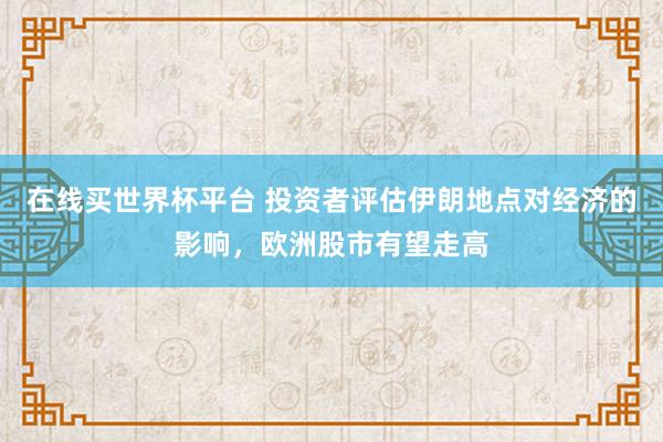 在线买世界杯平台 投资者评估伊朗地点对经济的影响，欧洲股市有望走高