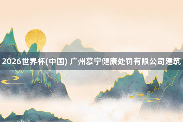 2026世界杯(中国) 广州慕宁健康处罚有限公司建筑