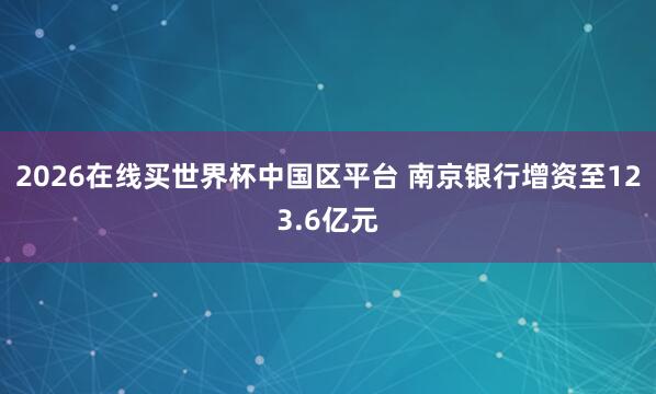 2026在线买世界杯中国区平台 南京银行增资至123.6亿元