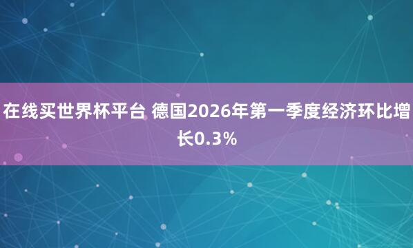 在线买世界杯平台 德国2026年第一季度经济环比增长0.3%