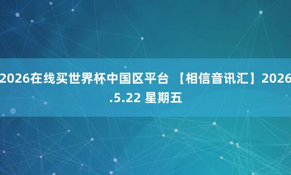 2026在线买世界杯中国区平台 【相信音讯汇】2026.5.22 星期五