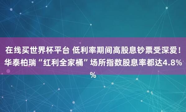 在线买世界杯平台 低利率期间高股息钞票受深爱！华泰柏瑞“红利全家桶”场所指数股息率都达4.8%
