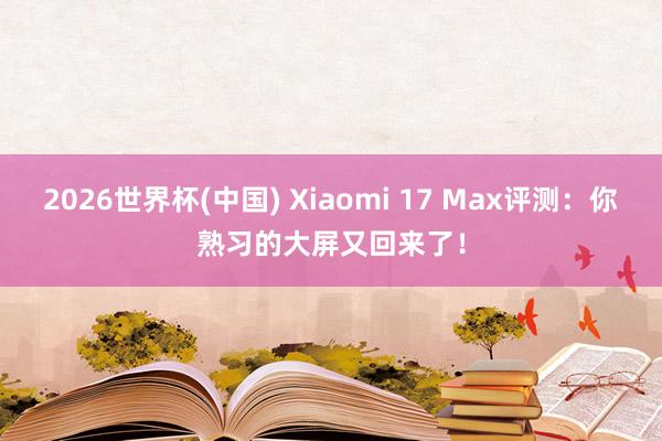 2026世界杯(中国) Xiaomi 17 Max评测：你熟习的大屏又回来了！