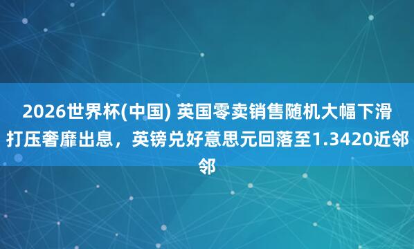 2026世界杯(中国) 英国零卖销售随机大幅下滑打压奢靡出息，英镑兑好意思元回落至1.3420近邻