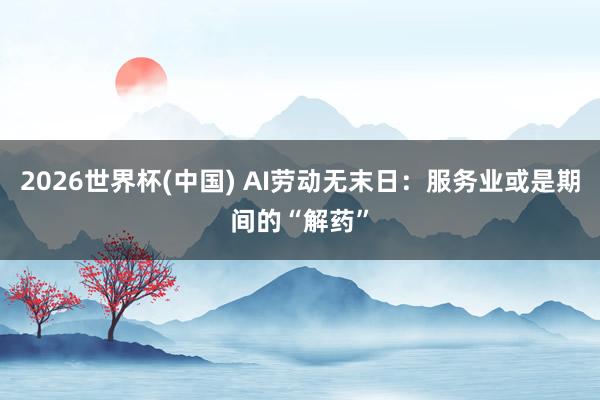 2026世界杯(中国) AI劳动无末日：服务业或是期间的“解药”