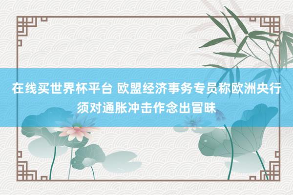 在线买世界杯平台 欧盟经济事务专员称欧洲央行须对通胀冲击作念出冒昧