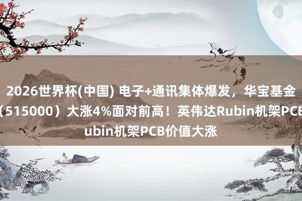 2026世界杯(中国) 电子+通讯集体爆发，华宝基金科技ETF（515000）大涨4%面对前高！英伟达Rubin机架PCB价值大涨