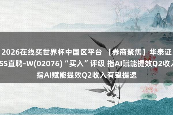 2026在线买世界杯中国区平台 【券商聚焦】华泰证券防守BOSS直聘-W(02076)“买入”评级 指AI赋能提效Q2收入有望提速