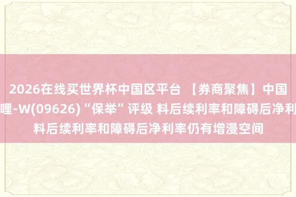 2026在线买世界杯中国区平台 【券商聚焦】中国星河守护哔哩哔哩-W(09626)“保举”评级 料后续利率和障碍后净利率仍有增漫空间