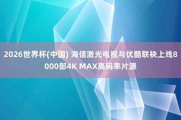 2026世界杯(中国) 海信激光电视与优酷联袂上线8000部4K MAX高码率片源