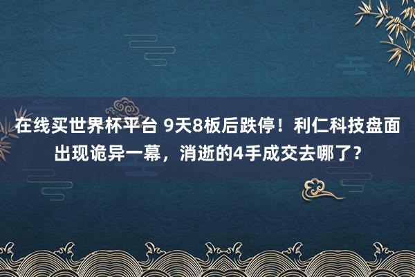 在线买世界杯平台 9天8板后跌停！利仁科技盘面出现诡异一幕，消逝的4手成交去哪了？