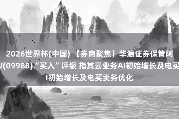 2026世界杯(中国) 【券商聚焦】华源证券保管阿里巴巴-W(09988)“买入”评级 指其云业务AI初始增长及电买卖务优化