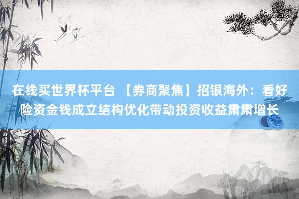 在线买世界杯平台 【券商聚焦】招银海外：看好险资金钱成立结构优化带动投资收益肃肃增长