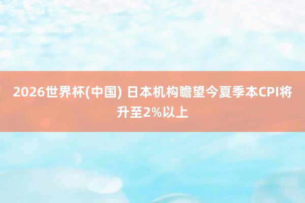 2026世界杯(中国) 日本机构瞻望今夏季本CPI将升至2%以上
