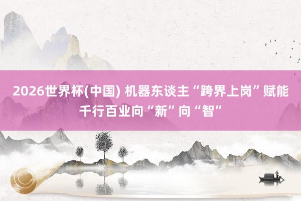 2026世界杯(中国) 机器东谈主“跨界上岗”赋能千行百业向“新”向“智”