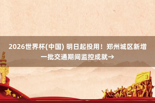 2026世界杯(中国) 明日起投用！郑州城区新增一批交通期间监控成就→