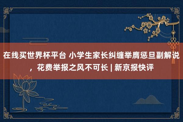 在线买世界杯平台 小学生家长纠缠举膺惩旦副解说，花费举报之风不可长 | 新京报快评