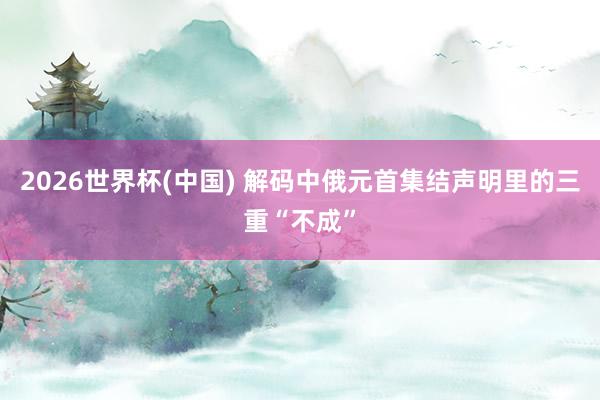 2026世界杯(中国) 解码中俄元首集结声明里的三重“不成”