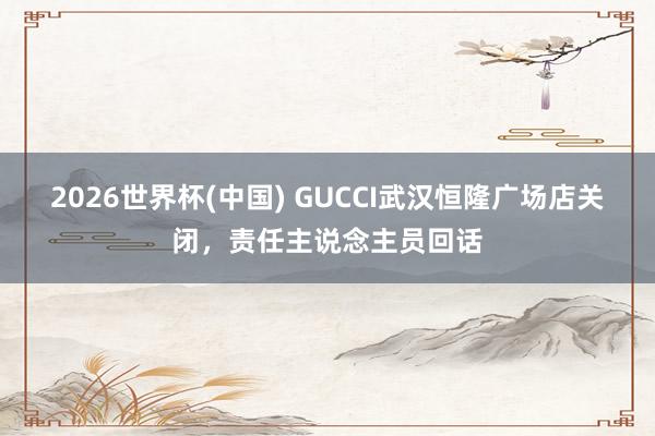 2026世界杯(中国) GUCCI武汉恒隆广场店关闭，责任主说念主员回话
