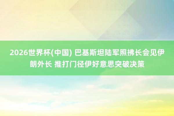 2026世界杯(中国) 巴基斯坦陆军照拂长会见伊朗外长 推打门径伊好意思突破决策