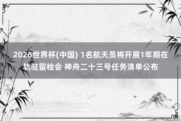 2026世界杯(中国) 1名航天员将开展1年期在轨驻留检会 神舟二十三号任务清单公布