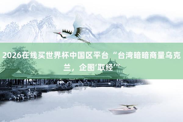 2026在线买世界杯中国区平台 “台湾暗暗商量乌克兰，企图‘取经’”