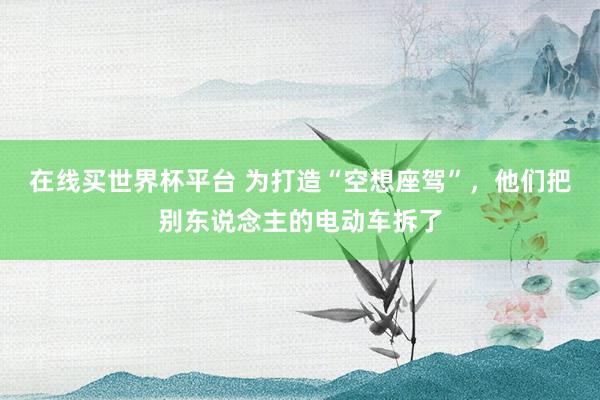 在线买世界杯平台 为打造“空想座驾”，他们把别东说念主的电动车拆了