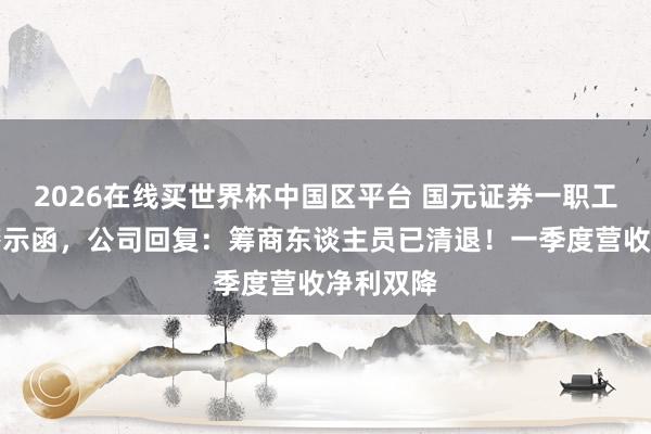 2026在线买世界杯中国区平台 国元证券一职工被出具警示函，公司回复：筹商东谈主员已清退！一季度营收净利双降