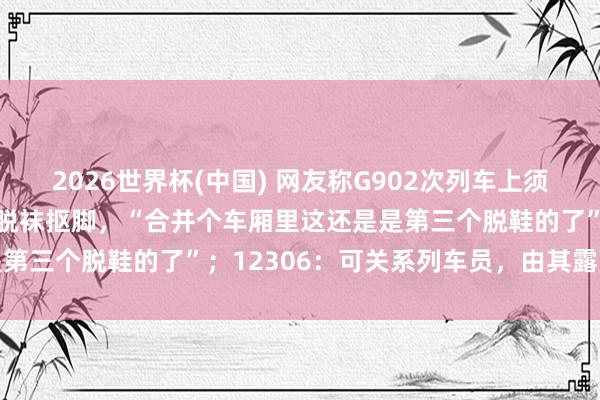 2026世界杯(中国) 网友称G902次列车上须眉不是脱鞋踩座椅、即是脱袜抠脚，“合并个车厢里这还是是第三个脱鞋的了”；12306：可关系列车员，由其露面劝导