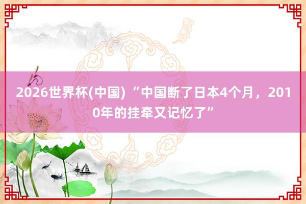 2026世界杯(中国) “中国断了日本4个月，2010年的挂牵又记忆了”