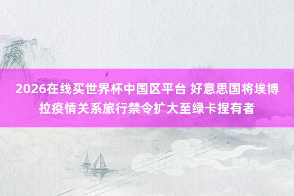 2026在线买世界杯中国区平台 好意思国将埃博拉疫情关系旅行禁令扩大至绿卡捏有者