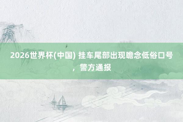2026世界杯(中国) 挂车尾部出现瞻念低俗口号，警方通报