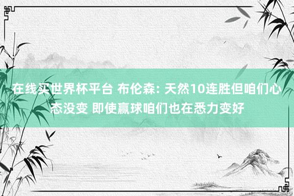 在线买世界杯平台 布伦森: 天然10连胜但咱们心态没变 即使赢球咱们也在悉力变好