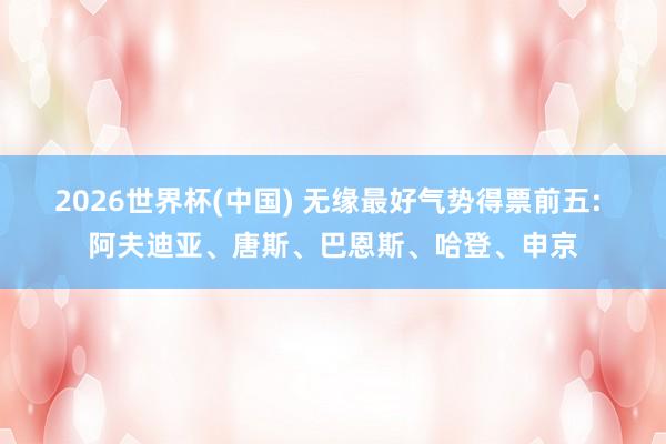 2026世界杯(中国) 无缘最好气势得票前五: 阿夫迪亚、唐斯、巴恩斯、哈登、申京