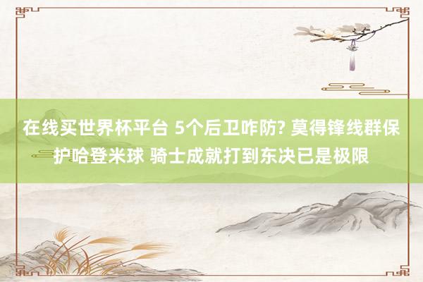 在线买世界杯平台 5个后卫咋防? 莫得锋线群保护哈登米球 骑士成就打到东决已是极限