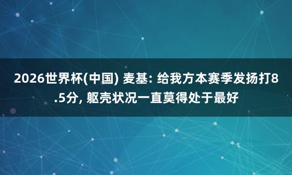 2026世界杯(中国) 麦基: 给我方本赛季发扬打8.5分， 躯壳状况一直莫得处于最好