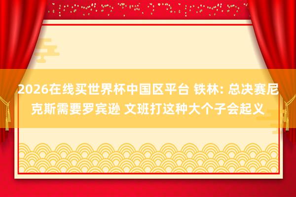 2026在线买世界杯中国区平台 铁林: 总决赛尼克斯需要罗宾逊 文班打这种大个子会起义