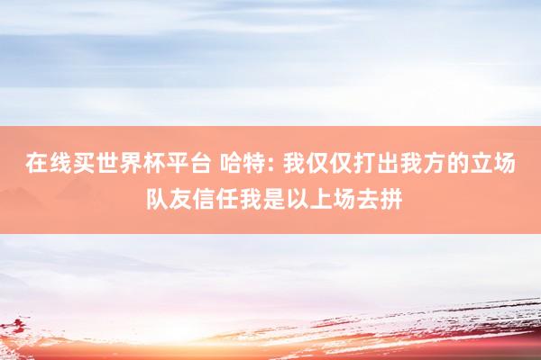在线买世界杯平台 哈特: 我仅仅打出我方的立场 队友信任我是以上场去拼