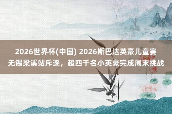 2026世界杯(中国) 2026斯巴达英豪儿童赛无锡梁溪站斥逐，超四千名小英豪完成周末挑战