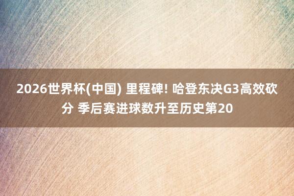 2026世界杯(中国) 里程碑! 哈登东决G3高效砍分 季后赛进球数升至历史第20