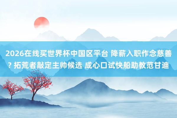 2026在线买世界杯中国区平台 降薪入职作念慈善? 拓荒者敲定主帅候选 成心口试快船助教范甘迪