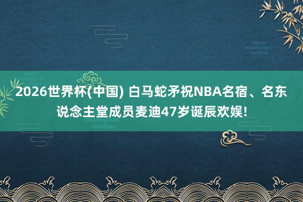 2026世界杯(中国) 白马蛇矛祝NBA名宿、名东说念主堂成员麦迪47岁诞辰欢娱!
